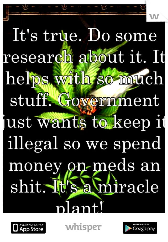 It's true. Do some research about it. It helps with so much stuff. Government just wants to keep it illegal so we spend money on meds an shit. It's a miracle plant!  