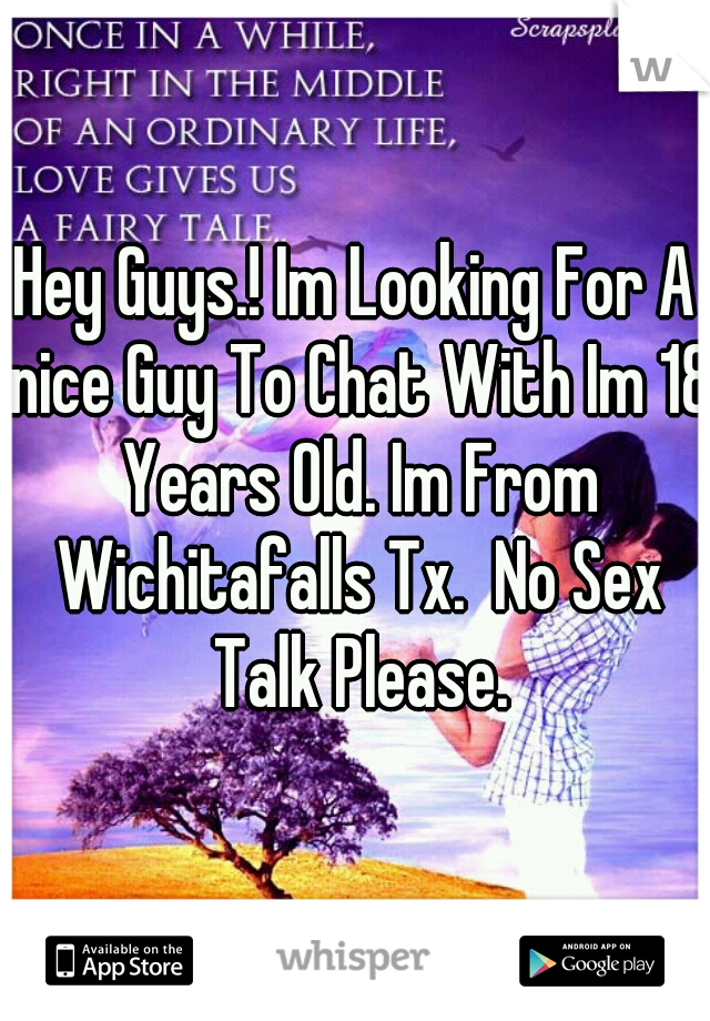 Hey Guys.! Im Looking For A nice Guy To Chat With Im 18 Years Old. Im From Wichitafalls Tx.  No Sex Talk Please.