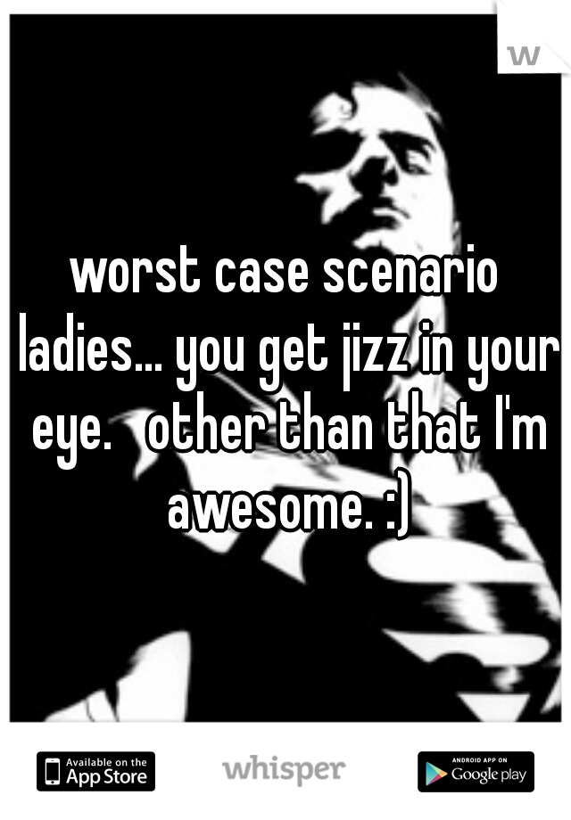 worst case scenario ladies... you get jizz in your eye.   other than that I'm awesome. :)