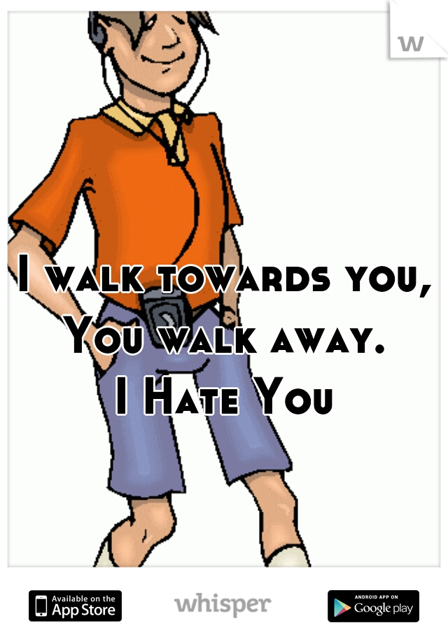 I walk towards you, You walk away.
I Hate You
 