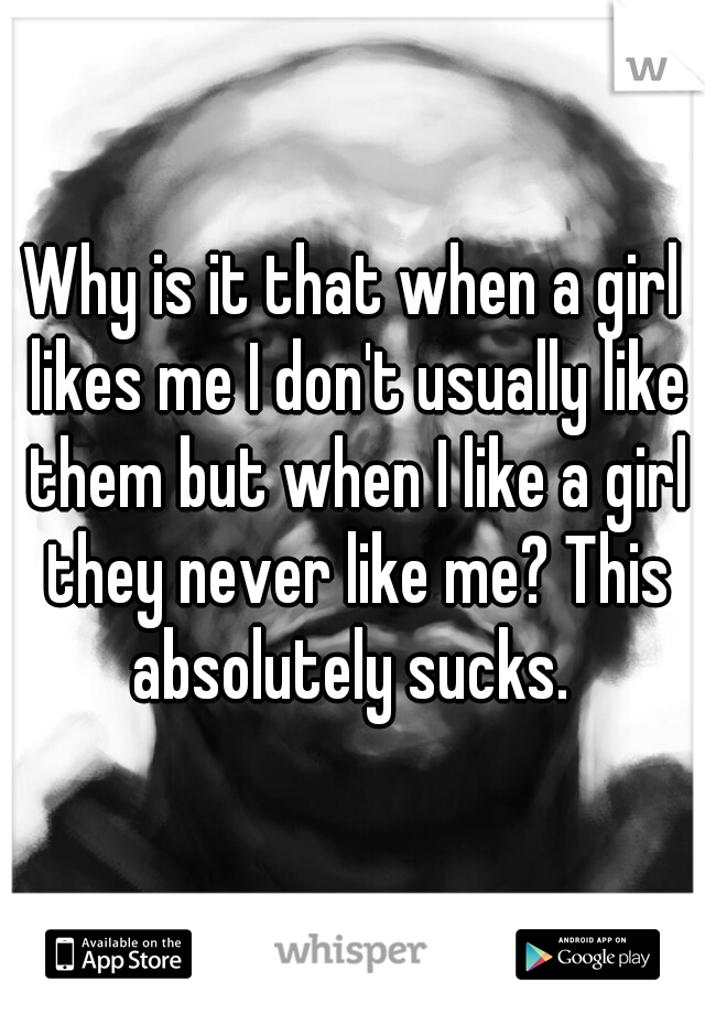 Why is it that when a girl likes me I don't usually like them but when I like a girl they never like me? This absolutely sucks. 