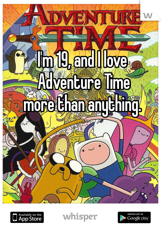 I'm 19, and I love
 Adventure Time 
more than anything. 