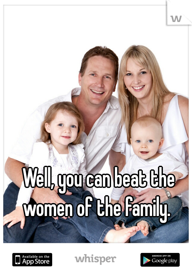 Well, you can beat the women of the family.  