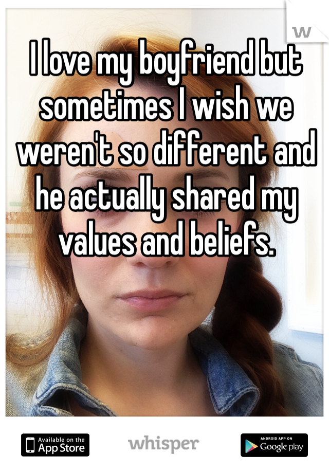 I love my boyfriend but sometimes I wish we weren't so different and he actually shared my values and beliefs. 