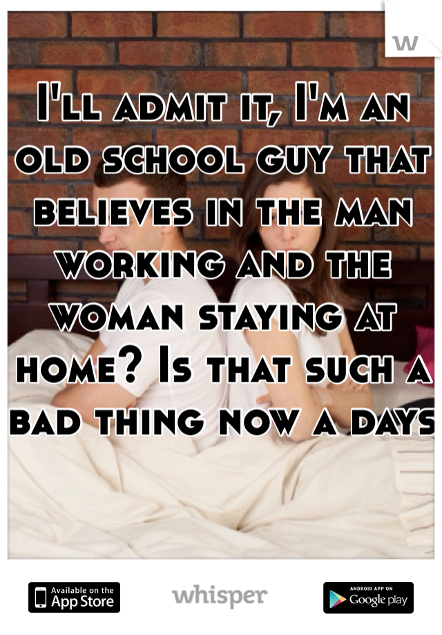 I'll admit it, I'm an old school guy that believes in the man working and the woman staying at home? Is that such a bad thing now a days