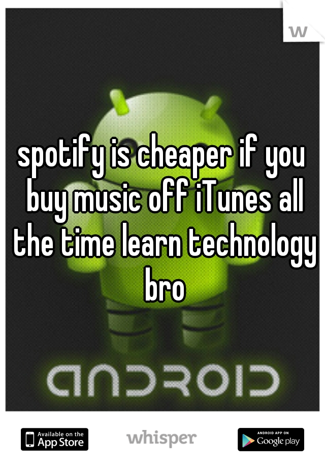 spotify is cheaper if you buy music off iTunes all the time learn technology bro