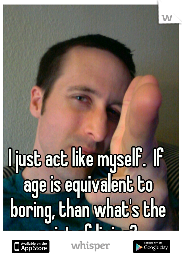 I just act like myself.  If age is equivalent to boring, than what's the point of living?