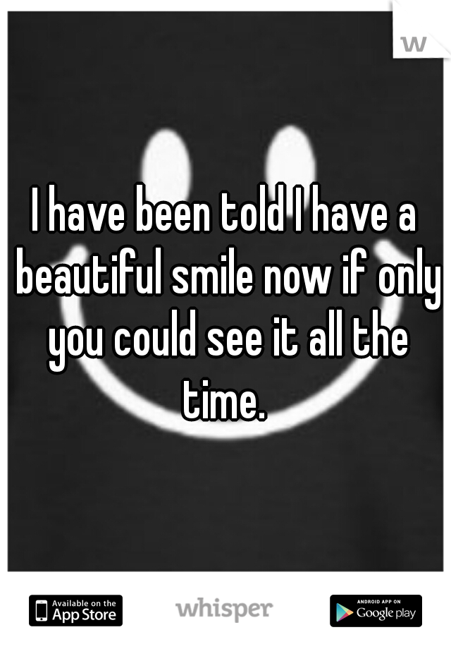 I have been told I have a beautiful smile now if only you could see it all the time. 