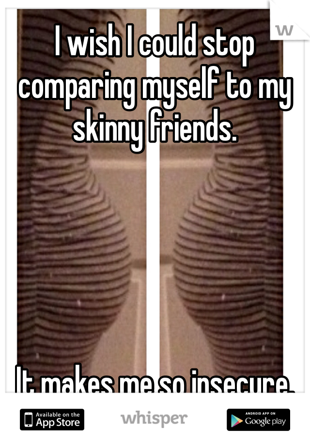 I wish I could stop comparing myself to my skinny friends. 





It makes me so insecure. 