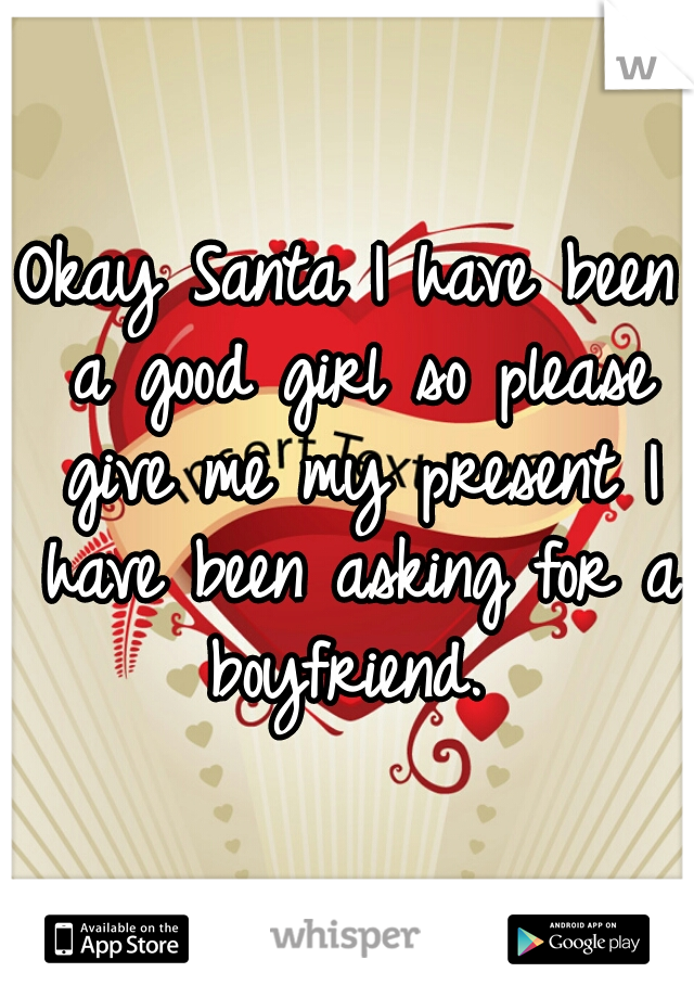 Okay Santa I have been a good girl so please give me my present I have been asking for a boyfriend. 