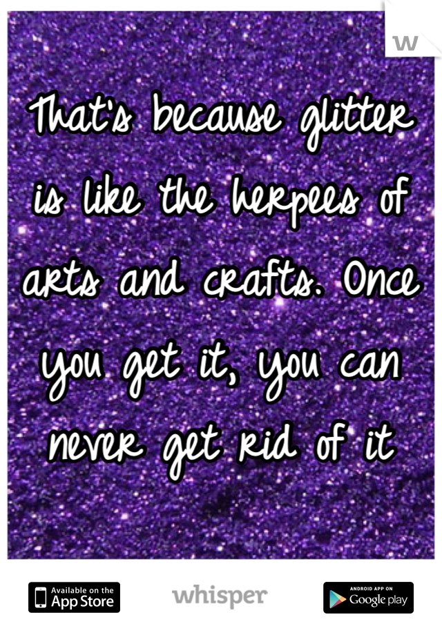 That's because glitter is like the herpees of arts and crafts. Once you get it, you can never get rid of it 