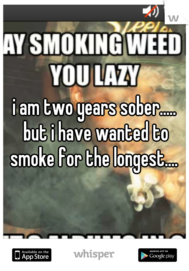 i am two years sober..... but i have wanted to smoke for the longest.... 