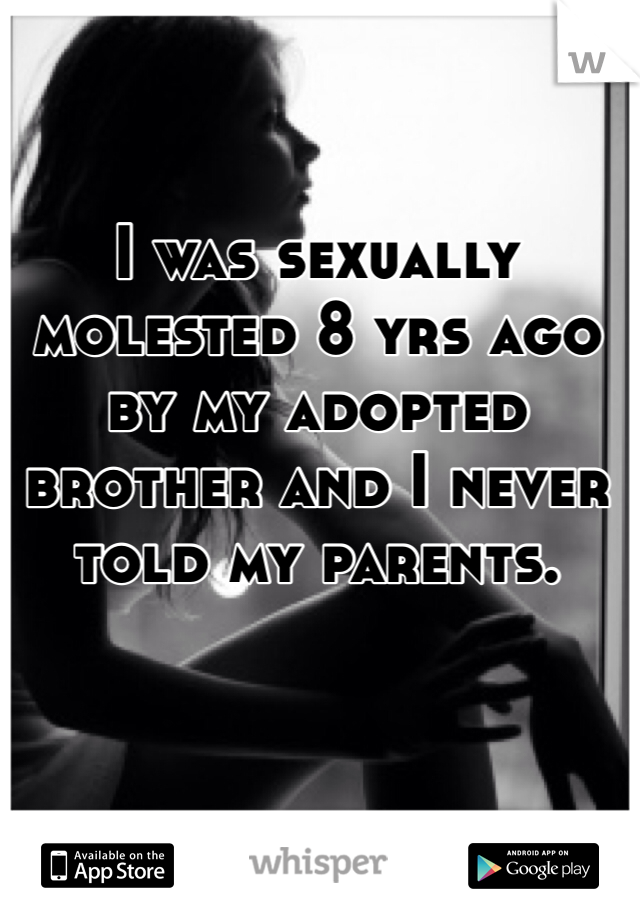 I was sexually molested 8 yrs ago by my adopted brother and I never told my parents.