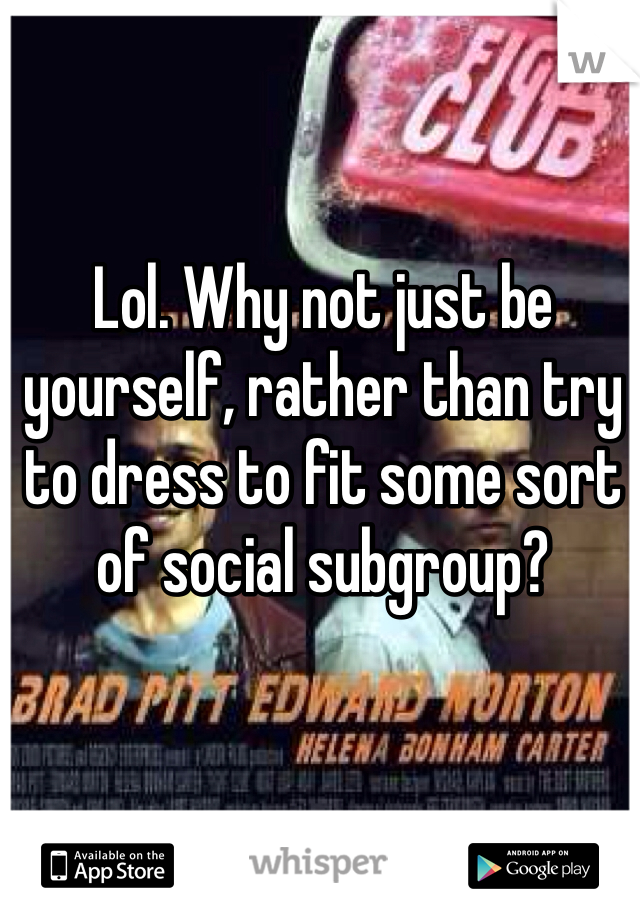 Lol. Why not just be yourself, rather than try to dress to fit some sort of social subgroup?