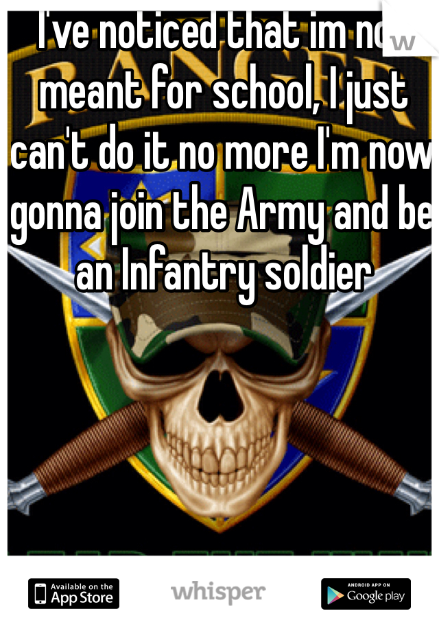 I've noticed that im not meant for school, I just can't do it no more I'm now gonna join the Army and be an Infantry soldier 