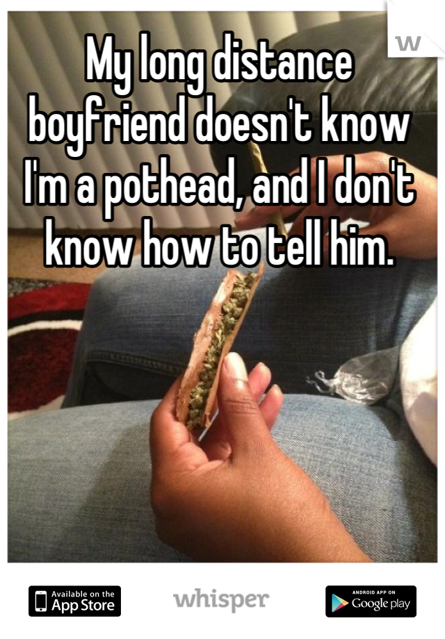 My long distance boyfriend doesn't know I'm a pothead, and I don't know how to tell him.