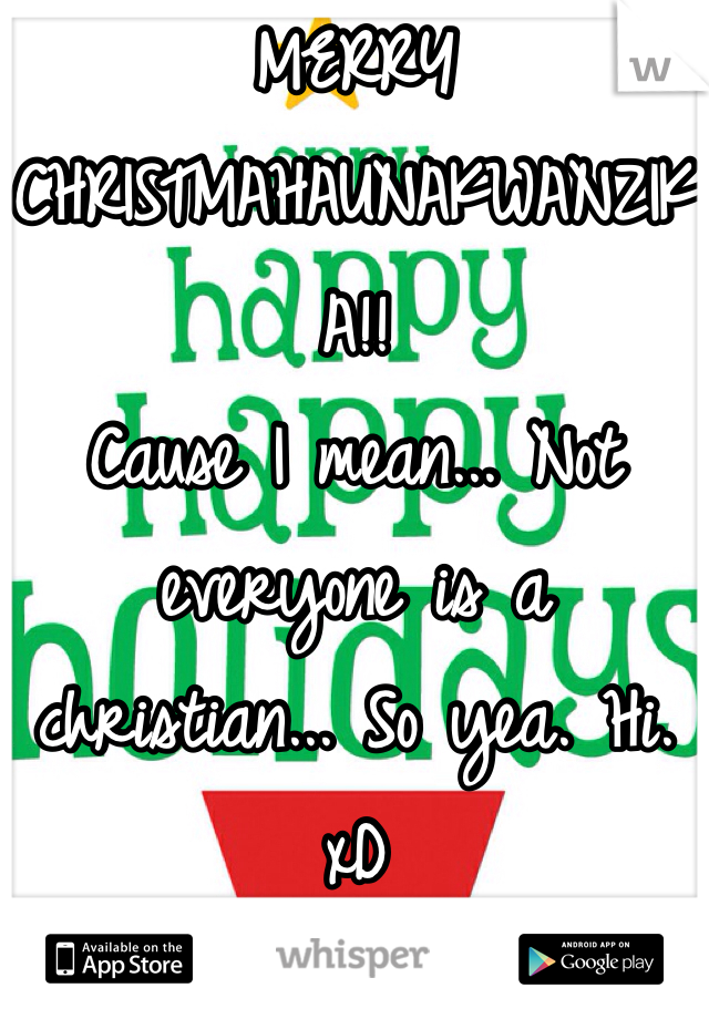 MERRY CHRISTMAHAUNAKWANZIKA!!
Cause I mean... Not everyone is a christian... So yea. Hi. xD 