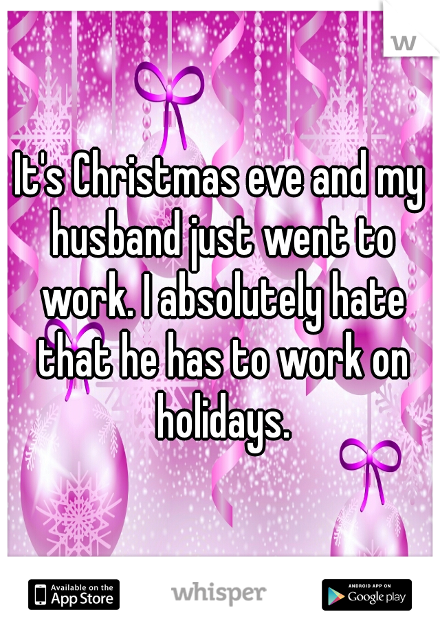 It's Christmas eve and my husband just went to work. I absolutely hate that he has to work on holidays.