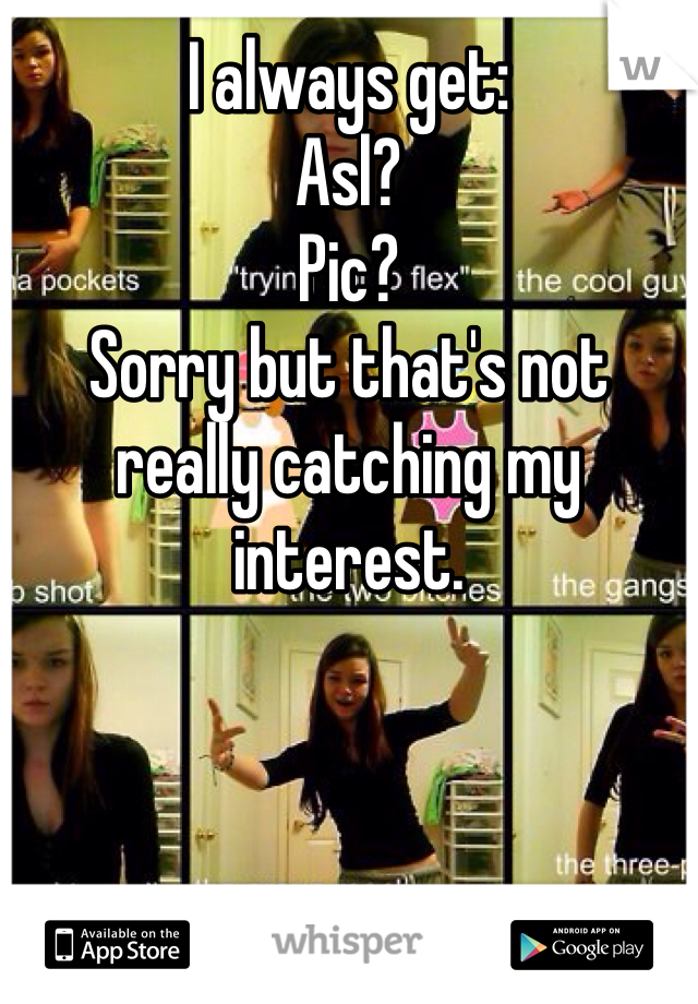 I always get:
Asl?
Pic?
Sorry but that's not really catching my interest. 