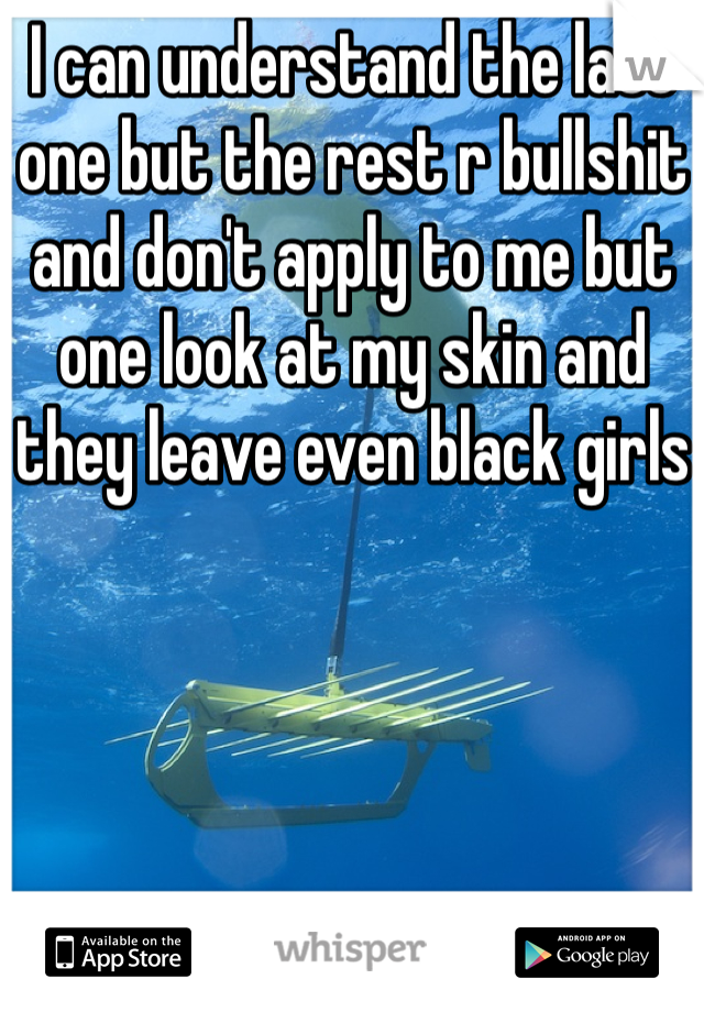 I can understand the last one but the rest r bullshit and don't apply to me but one look at my skin and they leave even black girls