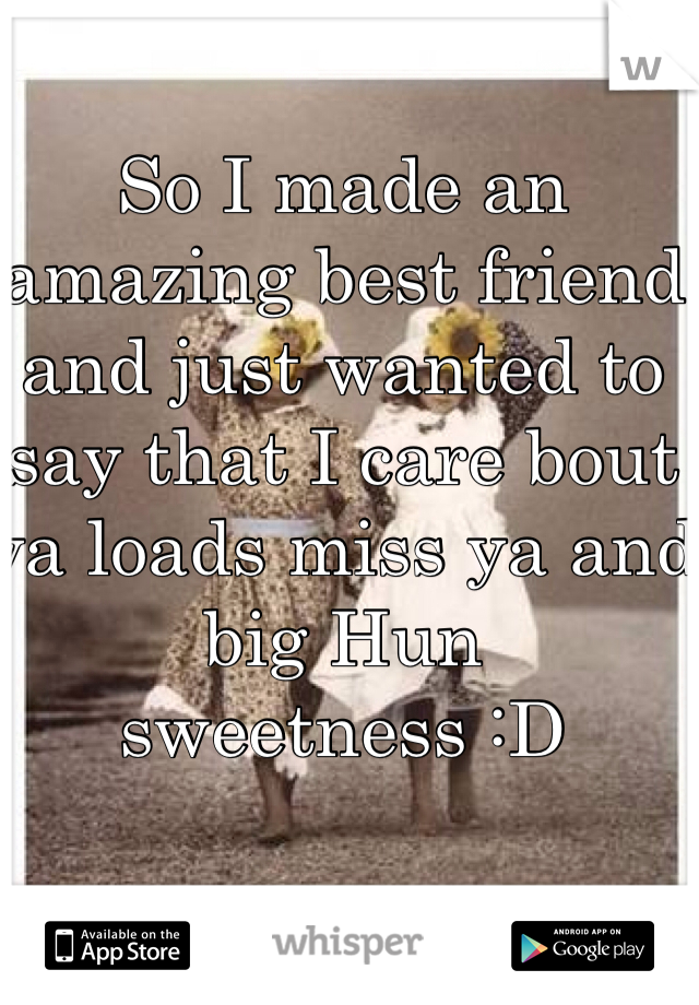 So I made an amazing best friend and just wanted to say that I care bout ya loads miss ya and big Hun sweetness :D 