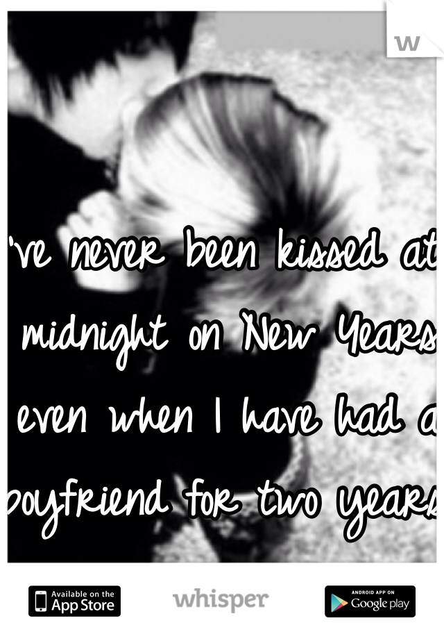 I've never been kissed at midnight on New Years even when I have had a boyfriend for two years. 