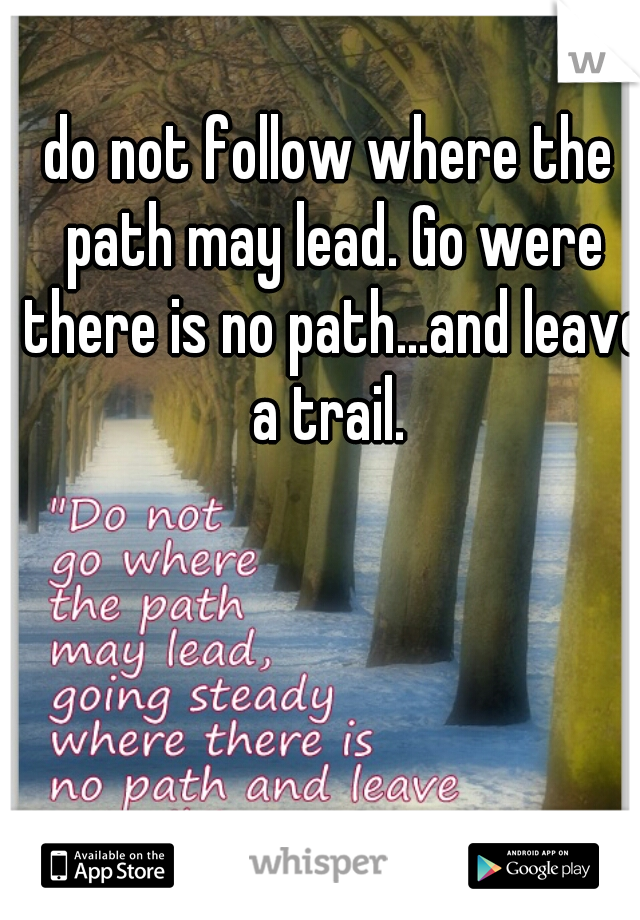 do not follow where the path may lead. Go were there is no path...and leave a trail. 