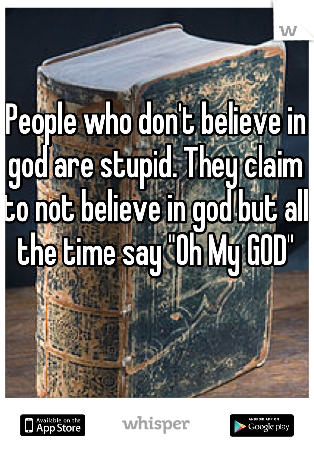 People who don't believe in god are stupid. They claim to not believe in god but all the time say "Oh My GOD"