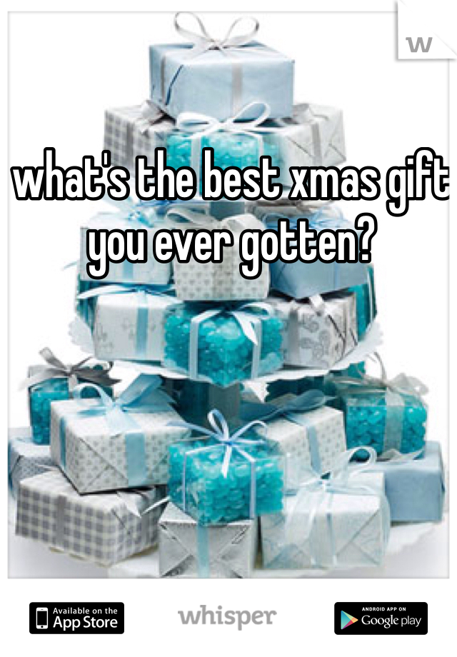 what's the best xmas gift you ever gotten?