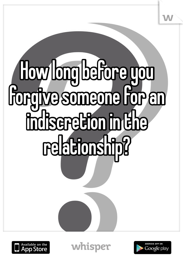 How long before you forgive someone for an indiscretion in the relationship?