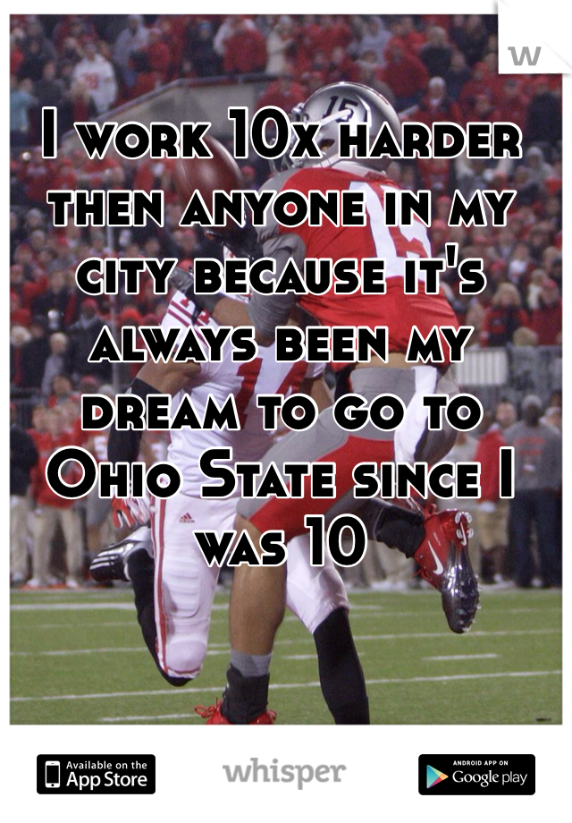 I work 10x harder then anyone in my city because it's always been my dream to go to Ohio State since I was 10