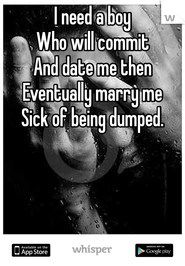I need a boy
Who will commit
And date me then 
Eventually marry me
Sick of being dumped. 