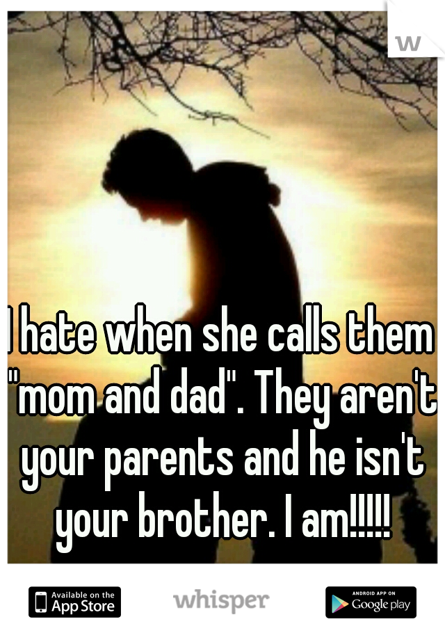 I hate when she calls them "mom and dad". They aren't your parents and he isn't your brother. I am!!!!!