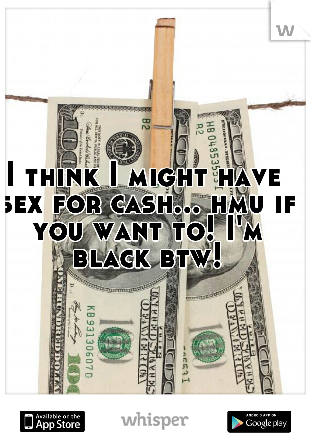 I think I might have sex for cash... hmu if you want to! I'm black btw!