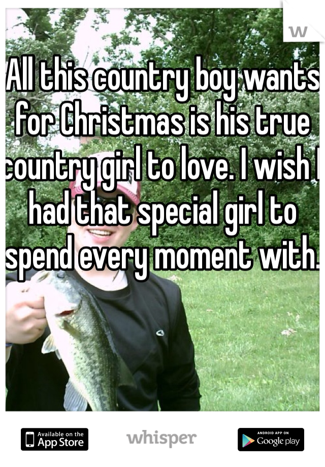 All this country boy wants for Christmas is his true country girl to love. I wish I had that special girl to spend every moment with.