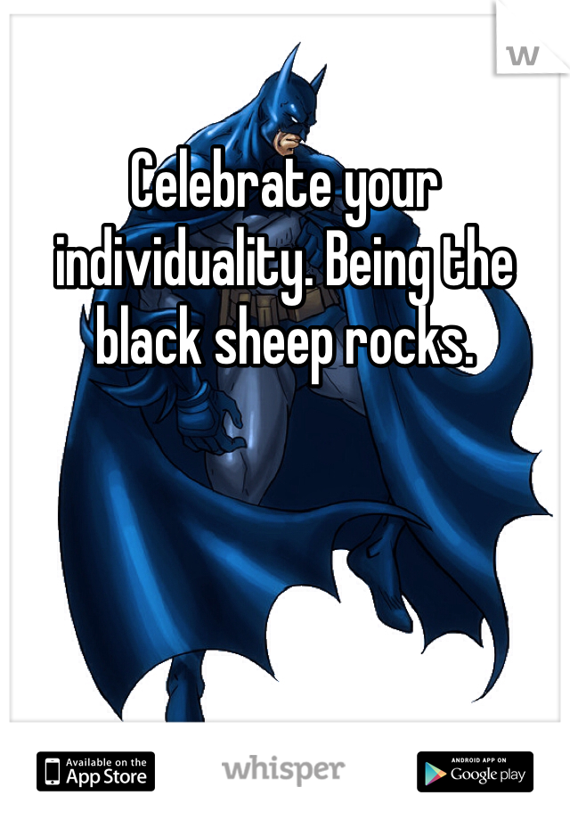 Celebrate your individuality. Being the black sheep rocks. 