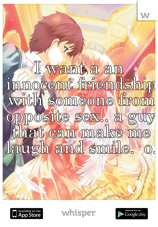 I want a an innocent friendship with someone from opposite sex.. a guy that can make me laugh and smile.  o.o