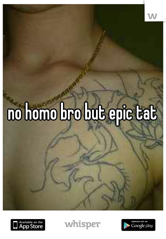 no homo bro but epic tat