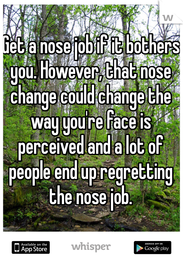 Get a nose job if it bothers you. However, that nose change could change the way you're face is perceived and a lot of people end up regretting the nose job. 