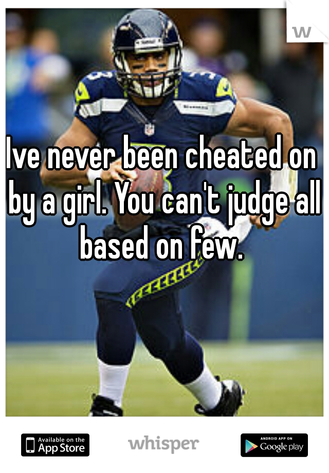 Ive never been cheated on by a girl. You can't judge all based on few. 