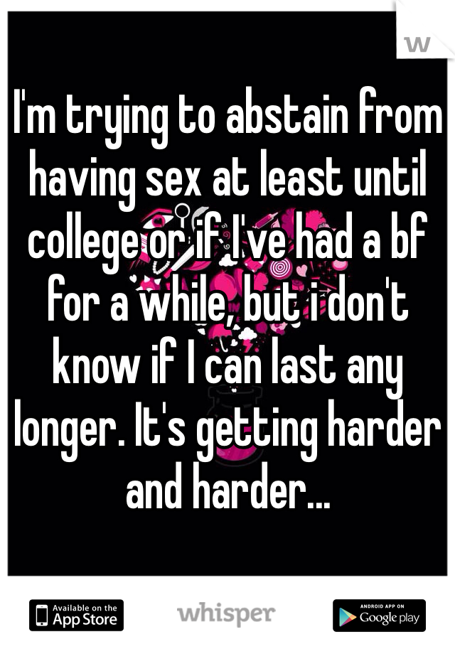 I'm trying to abstain from having sex at least until college or if I've had a bf for a while, but i don't know if I can last any longer. It's getting harder and harder...
