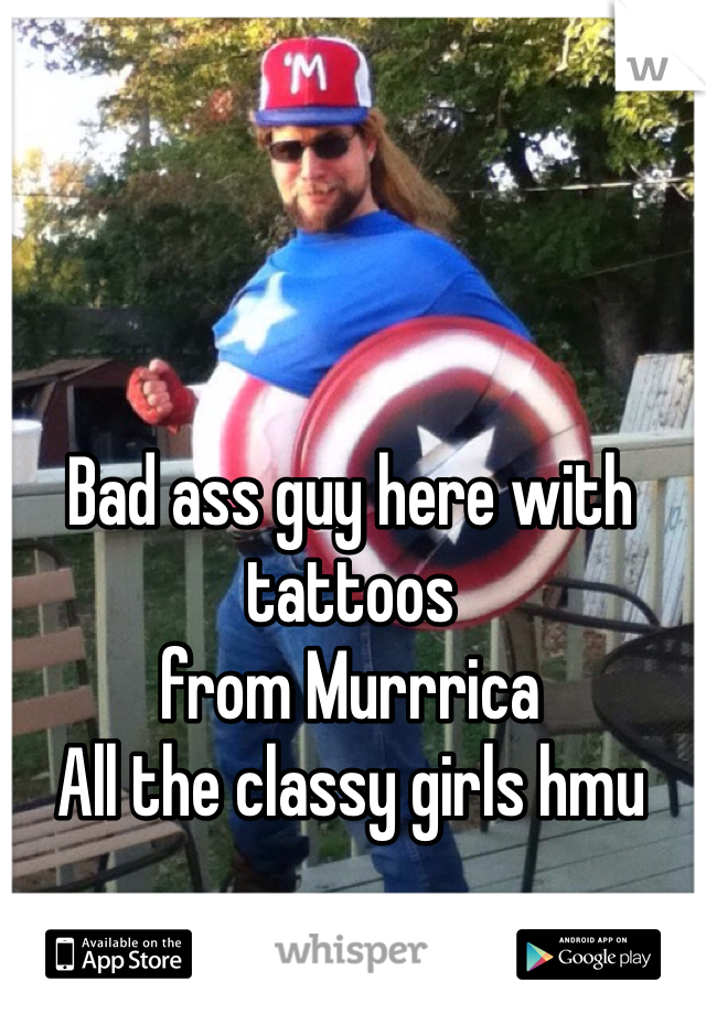 Bad ass guy here with tattoos
from Murrrica
All the classy girls hmu