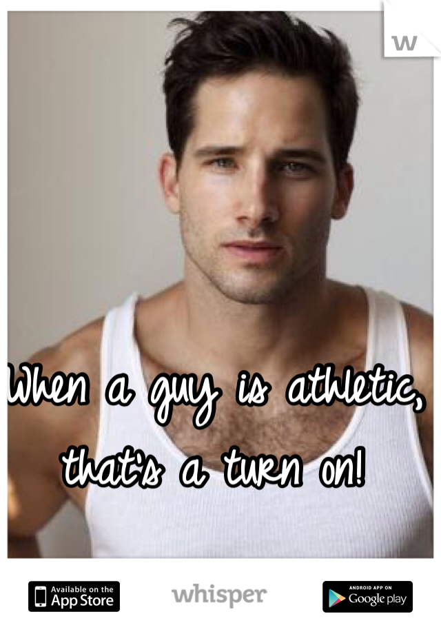 When a guy is athletic, that's a turn on!  