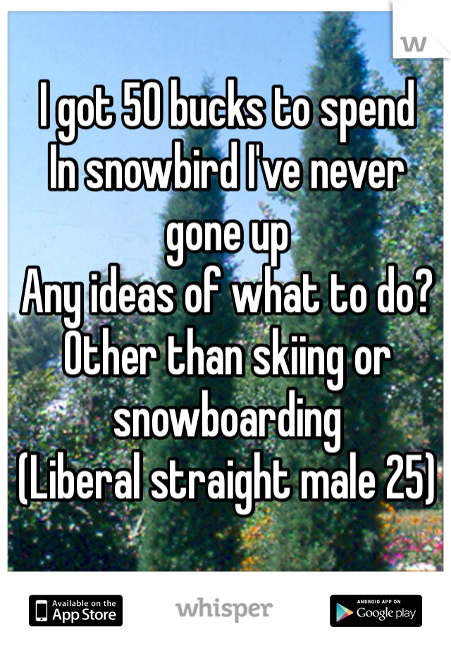 I got 50 bucks to spend
In snowbird I've never gone up
Any ideas of what to do?
Other than skiing or snowboarding 
(Liberal straight male 25)