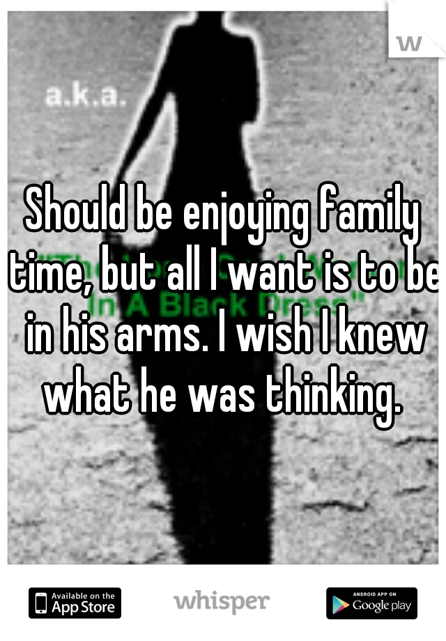 Should be enjoying family time, but all I want is to be in his arms. I wish I knew what he was thinking. 
