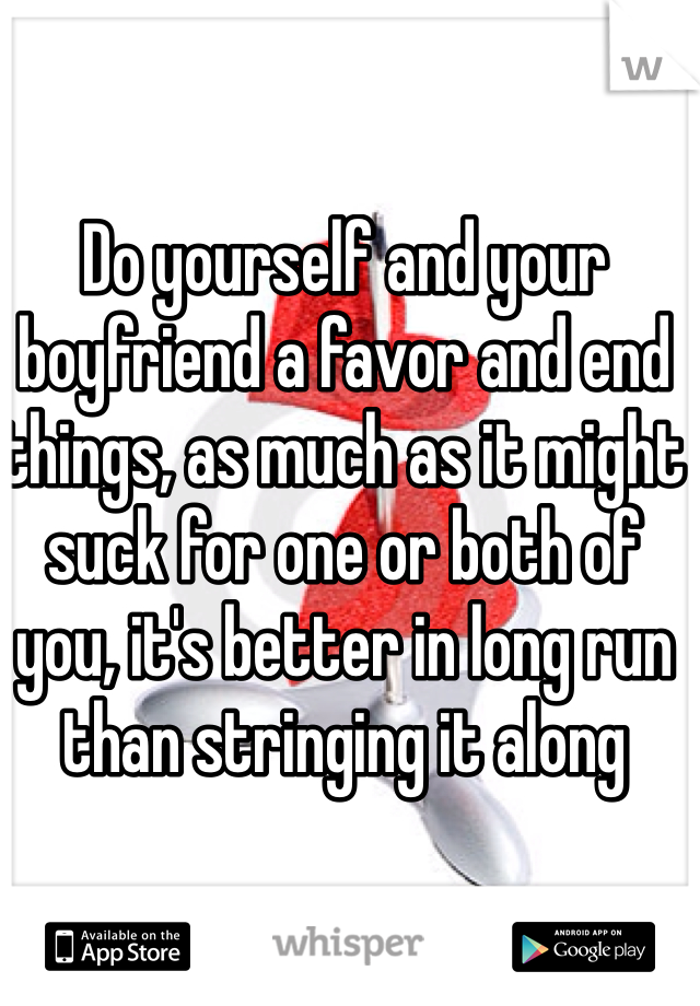 Do yourself and your boyfriend a favor and end things, as much as it might suck for one or both of you, it's better in long run than stringing it along