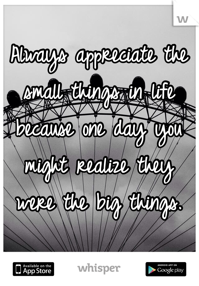  
Always appreciate the small things in life because one day you might realize they were the big things. 