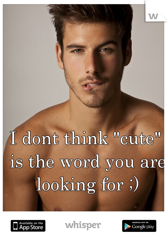 I dont think "cute" is the word you are looking for ;)