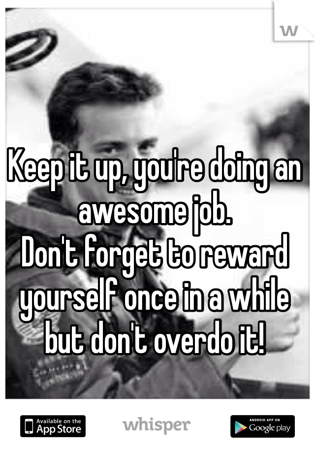 Keep it up, you're doing an awesome job.
Don't forget to reward yourself once in a while but don't overdo it! 