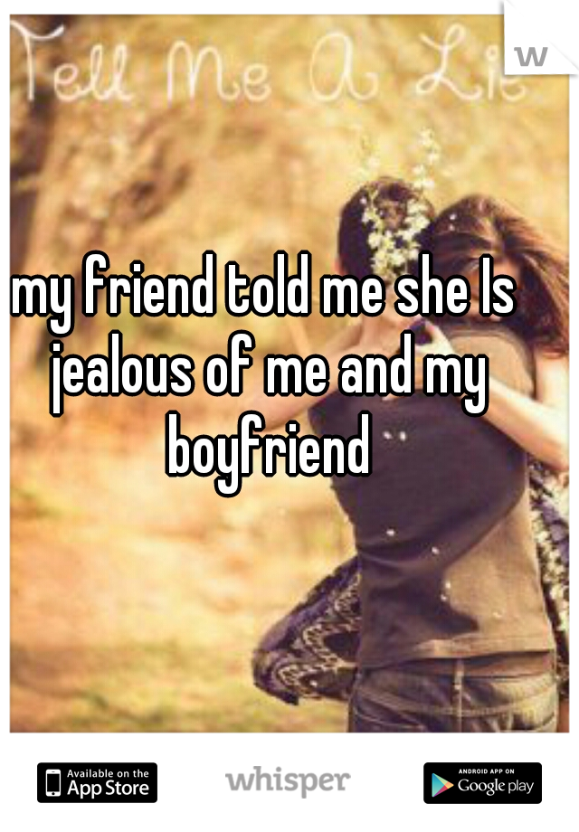 my friend told me she Is jealous of me and my boyfriend